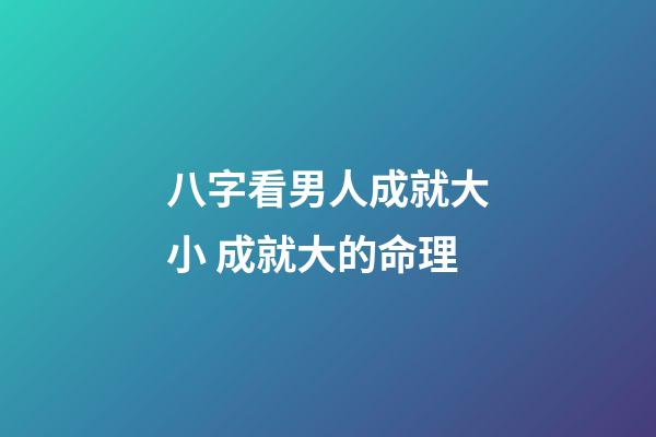 八字看男人成就大小 成就大的命理
